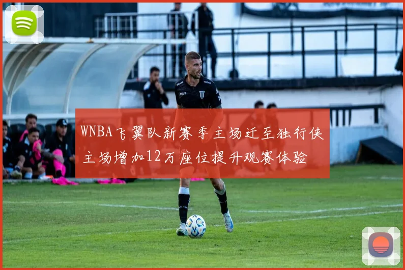 WNBA飞翼队新赛季主场迁至独行侠主场增加12万座位提升观赛体验