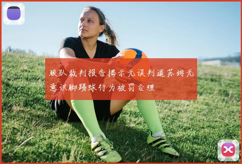 狼队裁判报告揭示无误判道苏姆无意识脚踢球行为被罚合理