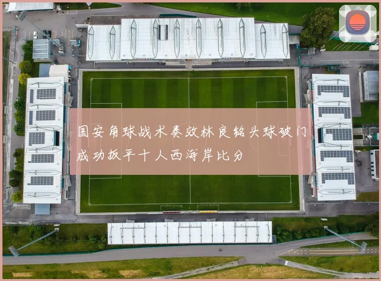 国安角球战术奏效林良铭头球破门成功扳平十人西海岸比分