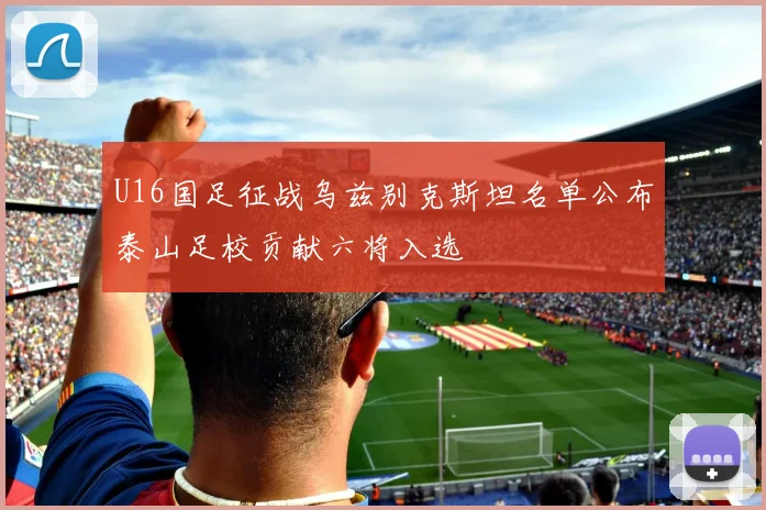 U16国足征战乌兹别克斯坦名单公布泰山足校贡献六将入选