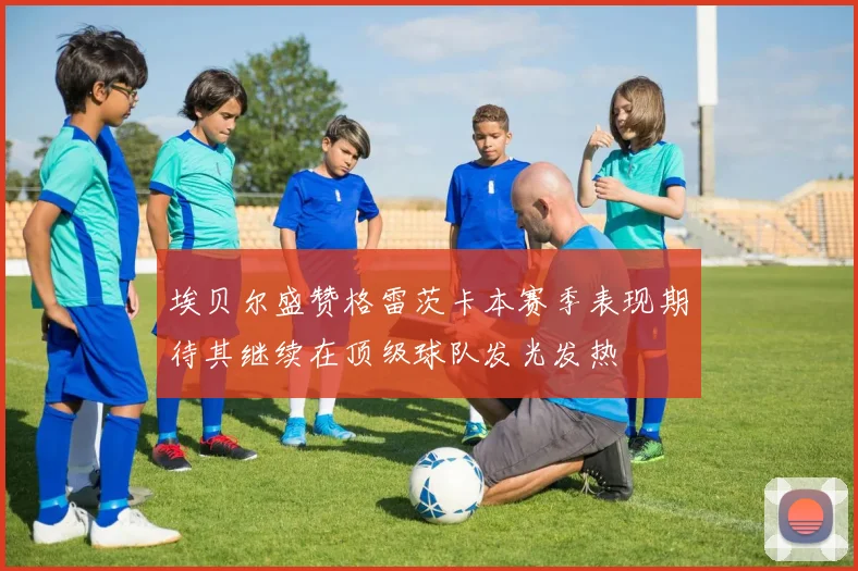 埃贝尔盛赞格雷茨卡本赛季表现期待其继续在顶级球队发光发热