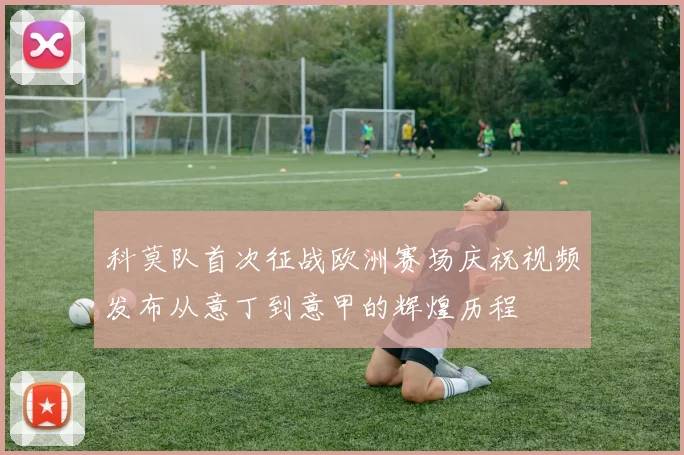 科莫队首次征战欧洲赛场庆祝视频发布从意丁到意甲的辉煌历程
