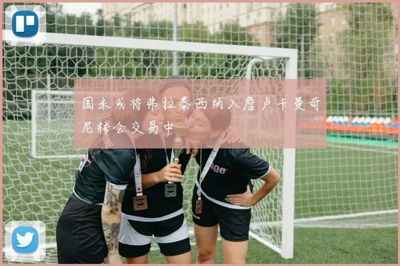 国米或将弗拉泰西纳入詹卢卡曼奇尼转会交易中