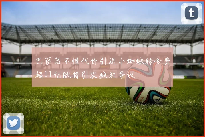 巴萨若不惜代价引进小蜘蛛转会费超11亿欧将引发疯狂争议