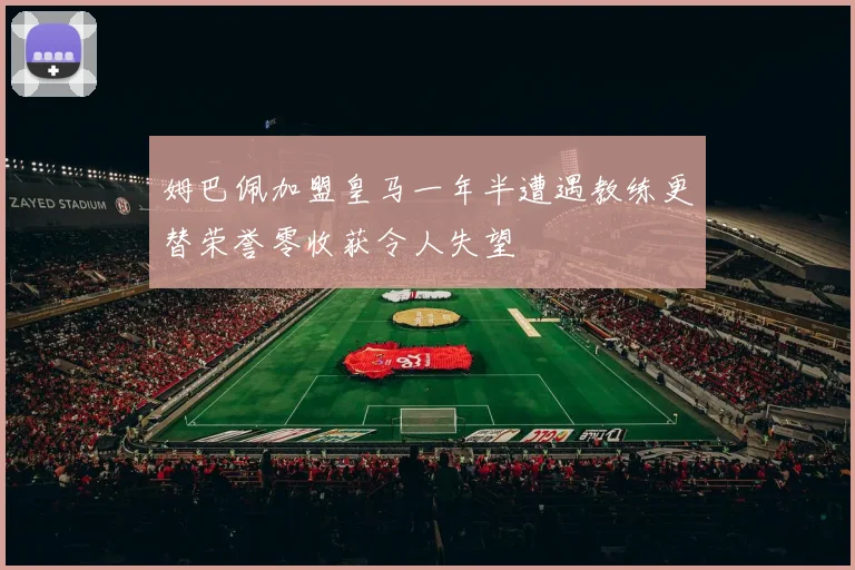 姆巴佩加盟皇马一年半遭遇教练更替荣誉零收获令人失望