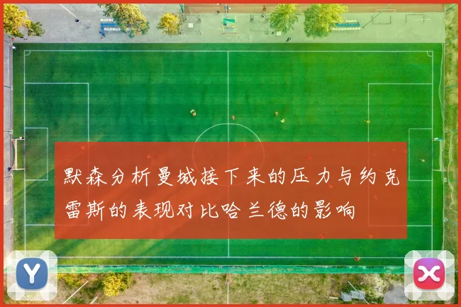 默森分析曼城接下来的压力与约克雷斯的表现对比哈兰德的影响