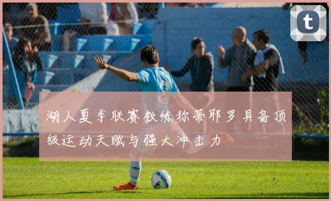 湖人夏季联赛教练称蒂耶罗具备顶级运动天赋与强大冲击力