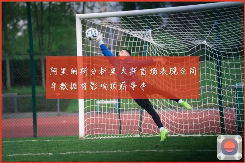 阿里纳斯分析里夫斯首场表现合同年数据将影响顶薪争夺