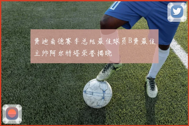 费迪南德赛季总结最佳球员B费最佳主帅阿尔特塔荣誉揭晓