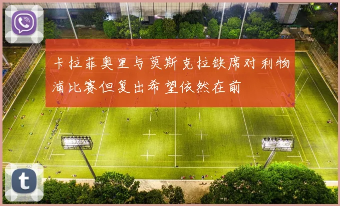 卡拉菲奥里与莫斯克拉缺席对利物浦比赛但复出希望依然在前